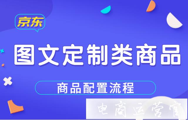 京東的圖文定制商品該如何配置?詳細(xì)步驟流程